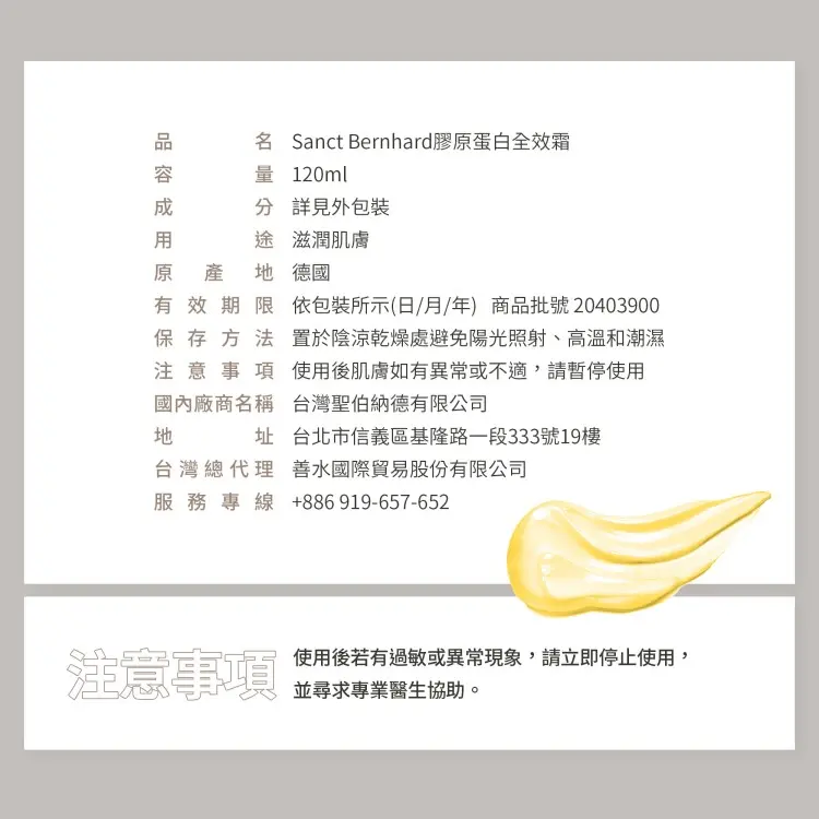 品容成用原有，名 Sanct Bernhard膠原蛋白全效霜，量 120ml，分 詳見外包裝，途 滋潤肌膚，原產地 德國，有效期限依包裝所示(日/月/年) 商品批號20403900，保存方法 置於陰涼乾燥處避免陽光照射、高溫和潮濕，注意事項 使用後肌