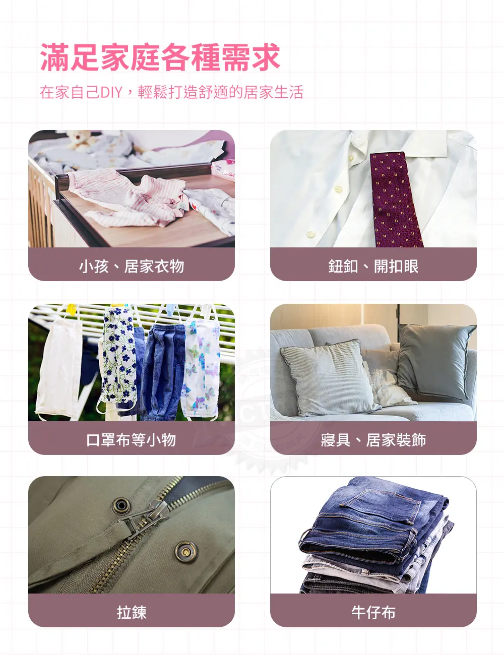滿足家庭各種需求在家自己DIY,輕鬆打造舒適的居家生活小孩、居家衣物鈕釦、開扣眼口罩布等小物寢具、居家裝飾拉鍊牛仔布